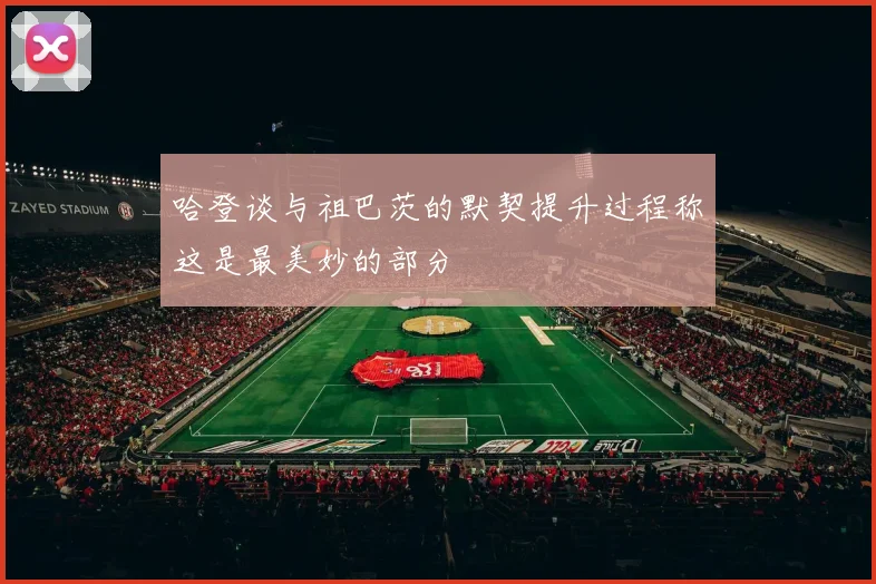 哈登谈与祖巴茨的默契提升过程称这是最美妙的部分