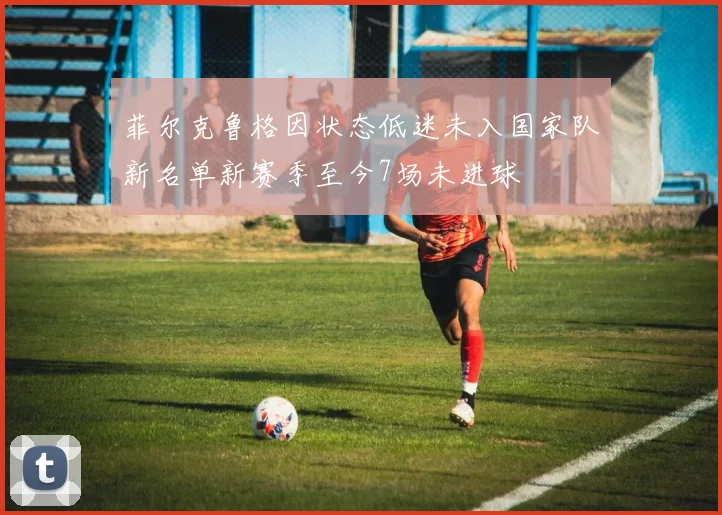 菲尔克鲁格因状态低迷未入国家队新名单新赛季至今7场未进球