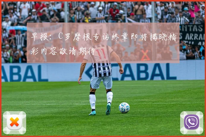 早报：C罗摩根专访终章即将揭晓精彩内容敬请期待