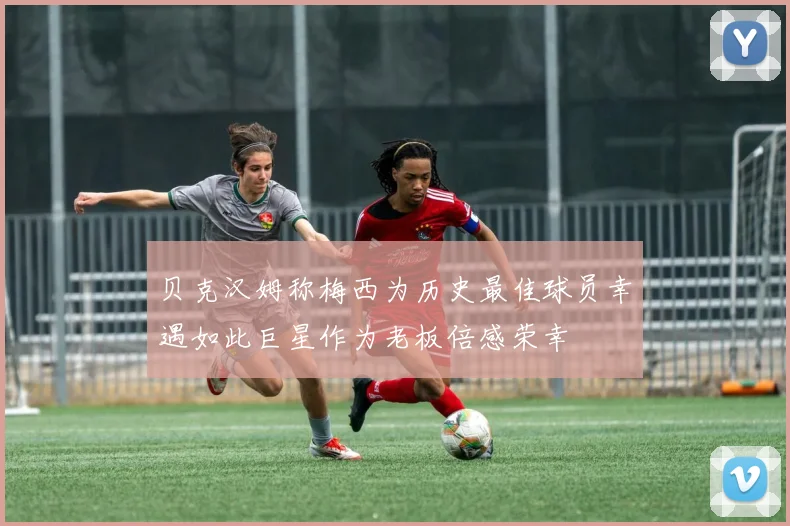 贝克汉姆称梅西为历史最佳球员幸遇如此巨星作为老板倍感荣幸