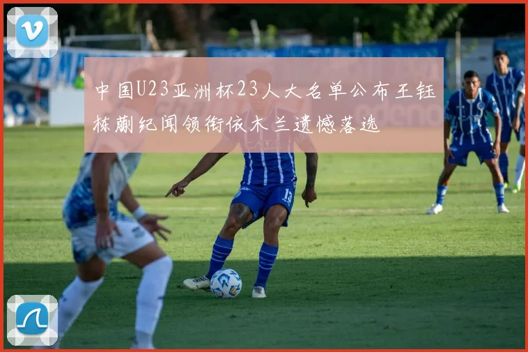 中国U23亚洲杯23人大名单公布王钰栋蒯纪闻领衔依木兰遗憾落选