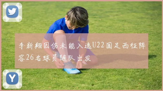 李新翔因伤未能入选U22国足西征阵容26名球员随队出发