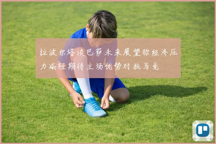 拉波尔塔谈巴萨未来展望称经济压力减轻期待主场优势对抗马竞