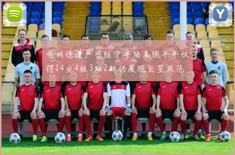 伦纳德遭严密防守半场表现平平仅得14分4板3助2断仍展现巨星风范