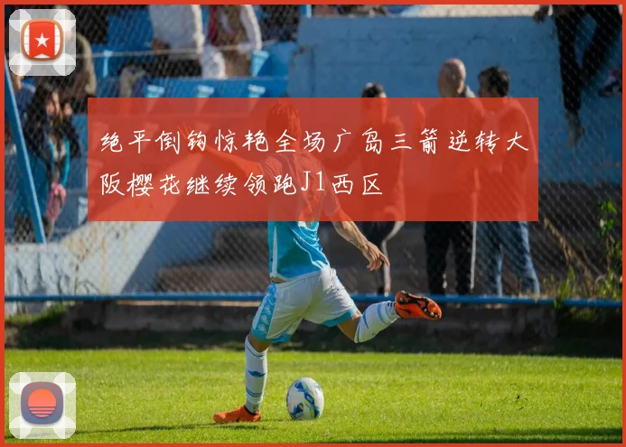 绝平倒钩惊艳全场广岛三箭逆转大阪樱花继续领跑J1西区