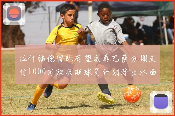 拉什福德留队有望成真巴萨分期支付1000万欧买断球员计划浮出水面
