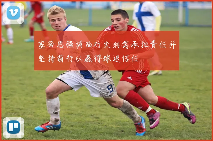 塞蒂恩强调面对失利需承担责任并坚持前行以赢得球迷信任