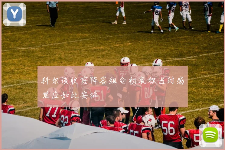 科尔谈收官阵容组合初衷称当时感觉应如此安排
