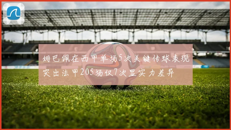 姆巴佩在西甲单场5次关键传球表现突出法甲205场仅7次显实力差异