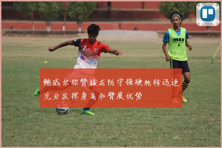 鲍威尔称赞猛龙防守强硬轮转迅速充分发挥身高和臂展优势