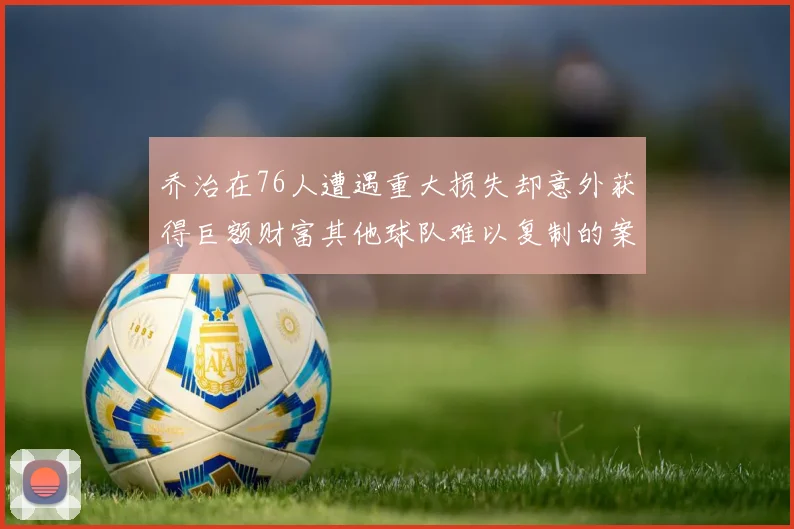 乔治在76人遭遇重大损失却意外获得巨额财富其他球队难以复制的案例