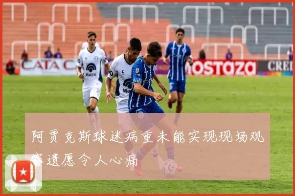 阿贾克斯球迷病重未能实现现场观赛遗愿令人心痛