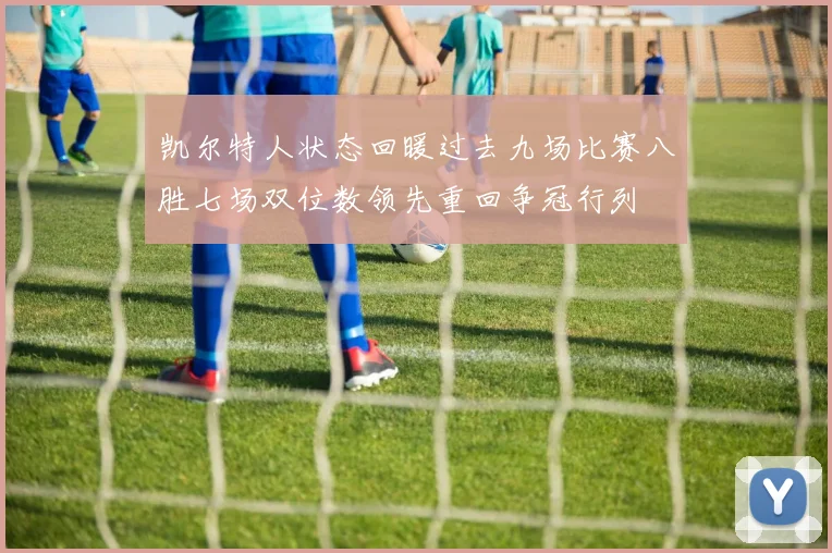 凯尔特人状态回暖过去九场比赛八胜七场双位数领先重回争冠行列