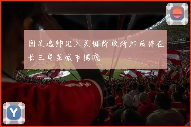国足选帅进入关键阶段新帅或将在长三角某城市揭晓