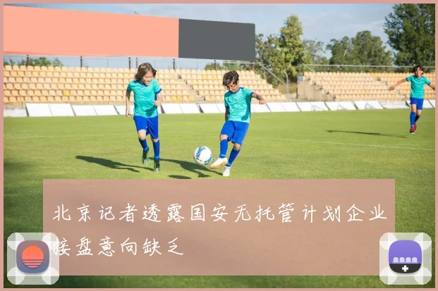 北京记者透露国安无托管计划企业接盘意向缺乏