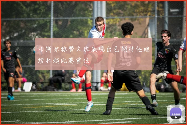 卡斯尔称赞文班表现出色期待他继续扛起比赛重任