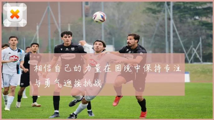 相信自己的力量在困境中保持专注与勇气迎接挑战