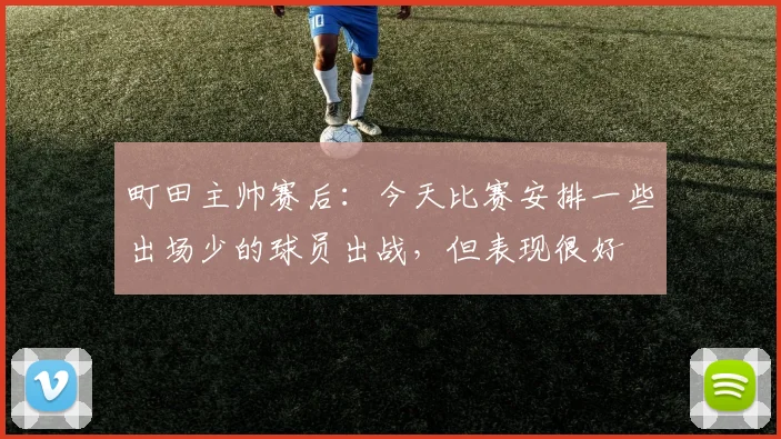 町田主帅赛后：今天比赛安排一些出场少的球员出战，但表现很好