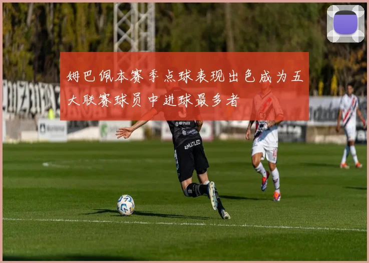 姆巴佩本赛季点球表现出色成为五大联赛球员中进球最多者