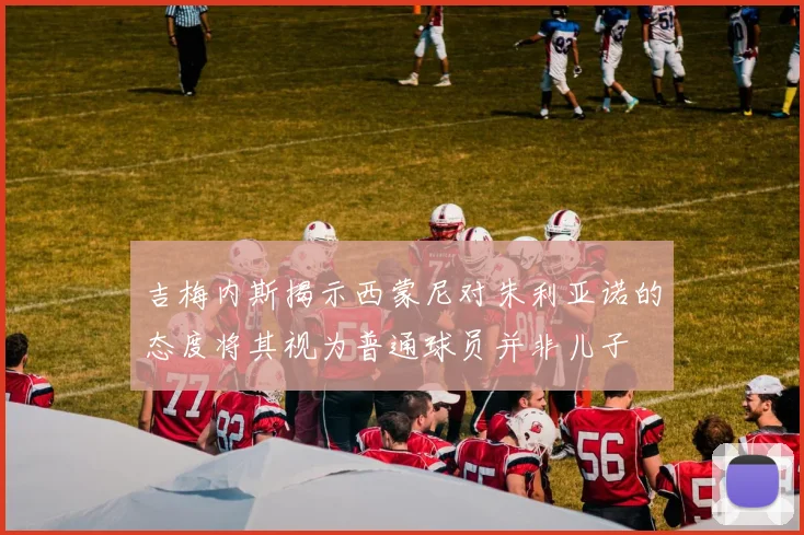 吉梅内斯揭示西蒙尼对朱利亚诺的态度将其视为普通球员并非儿子