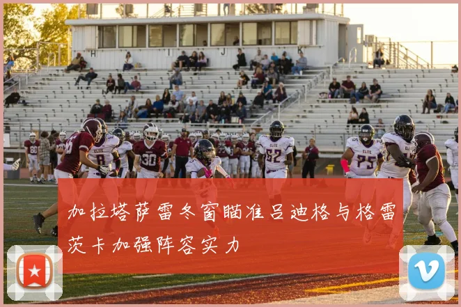 加拉塔萨雷冬窗瞄准吕迪格与格雷茨卡加强阵容实力