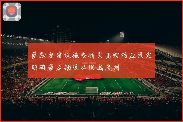 萨默尔建议施洛特贝克续约应设定明确最后期限以促成谈判