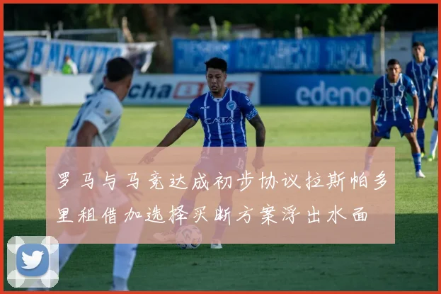 罗马与马竞达成初步协议拉斯帕多里租借加选择买断方案浮出水面
