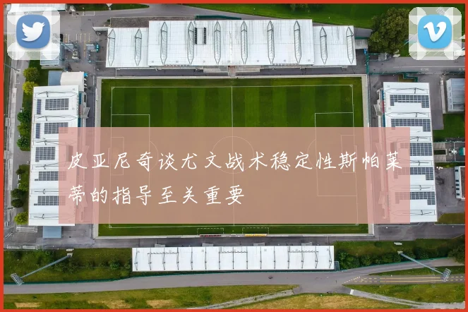皮亚尼奇谈尤文战术稳定性斯帕莱蒂的指导至关重要