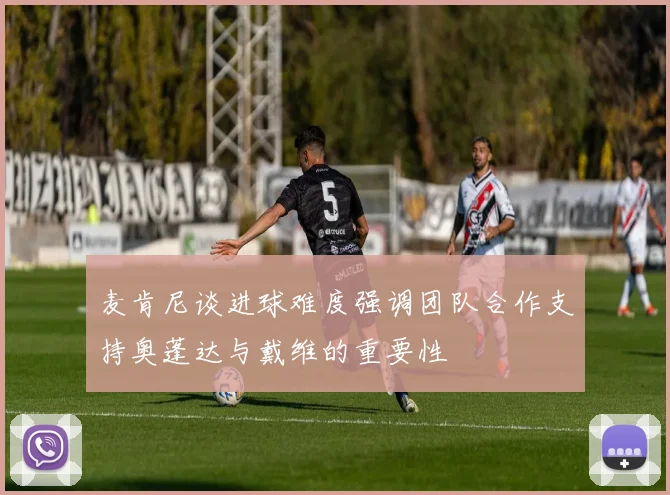 麦肯尼谈进球难度强调团队合作支持奥蓬达与戴维的重要性