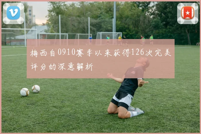 梅西自0910赛季以来获得126次完美评分的深意解析