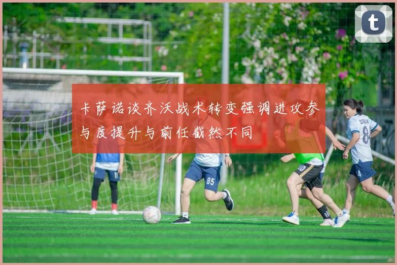 卡萨诺谈齐沃战术转变强调进攻参与度提升与前任截然不同
