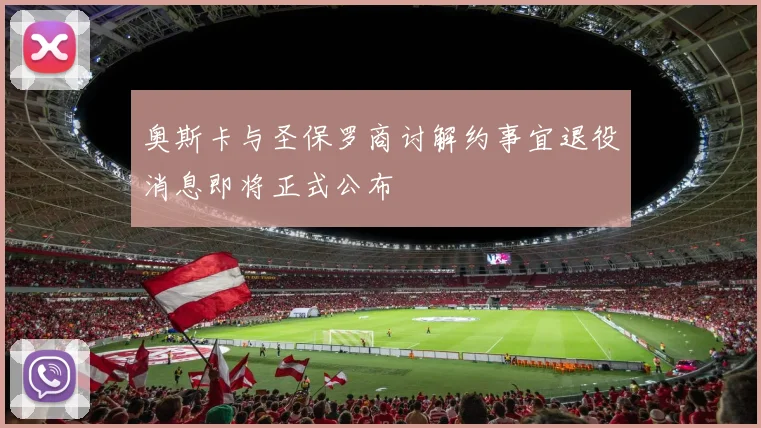 奥斯卡与圣保罗商讨解约事宜退役消息即将正式公布