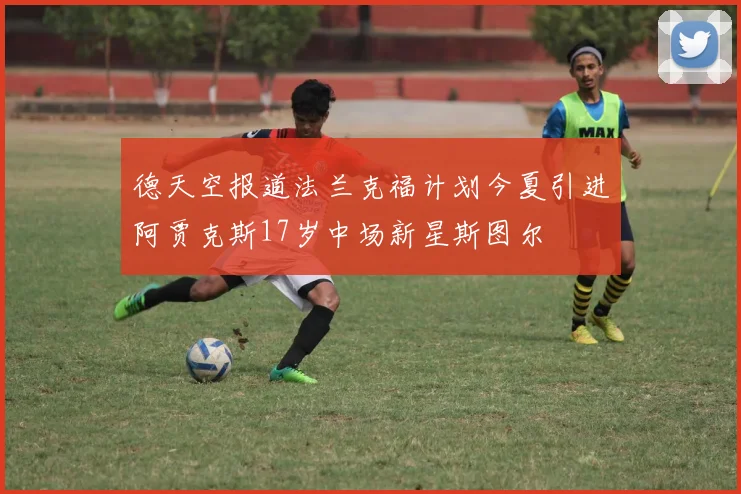 德天空报道法兰克福计划今夏引进阿贾克斯17岁中场新星斯图尔