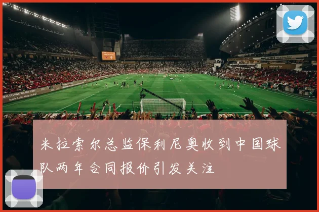 米拉索尔总监保利尼奥收到中国球队两年合同报价引发关注