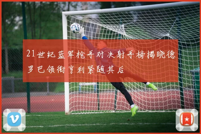 21世纪蓝军枪手对决射手榜揭晓德罗巴领衔亨利紧随其后