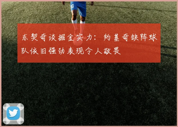 东契奇谈掘金实力：约基奇缺阵球队依旧强劲表现令人敬畏
