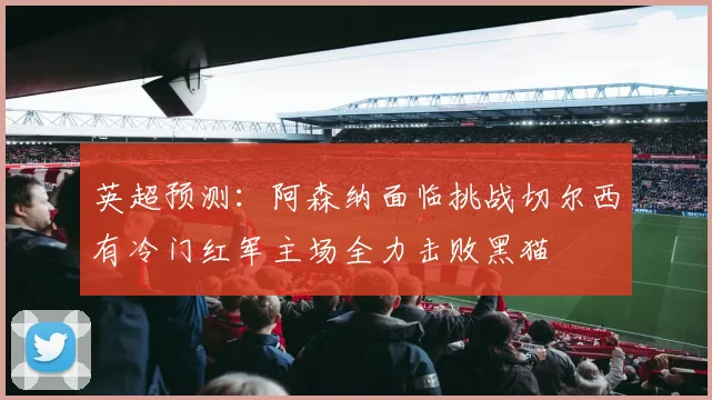 英超预测：阿森纳面临挑战切尔西有冷门红军主场全力击败黑猫