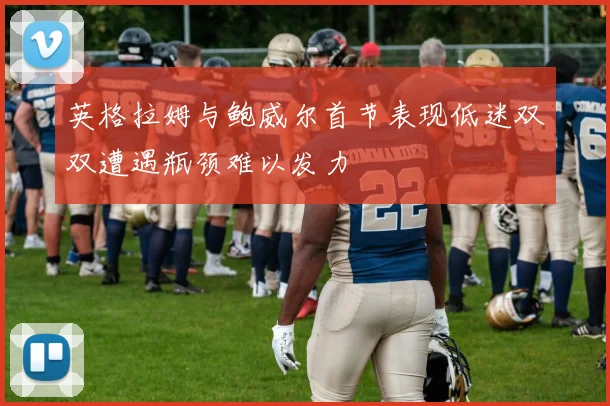 英格拉姆与鲍威尔首节表现低迷双双遭遇瓶颈难以发力
