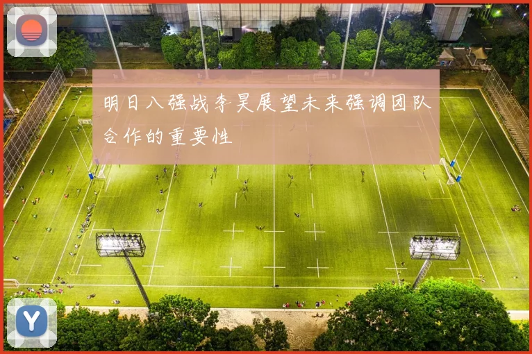 明日八强战李昊展望未来强调团队合作的重要性