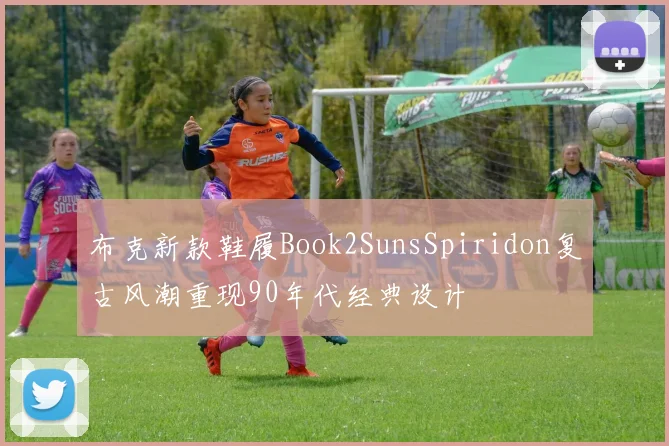 布克新款鞋履Book2SunsSpiridon复古风潮重现90年代经典设计