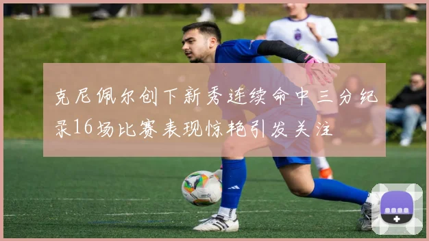 克尼佩尔创下新秀连续命中三分纪录16场比赛表现惊艳引发关注
