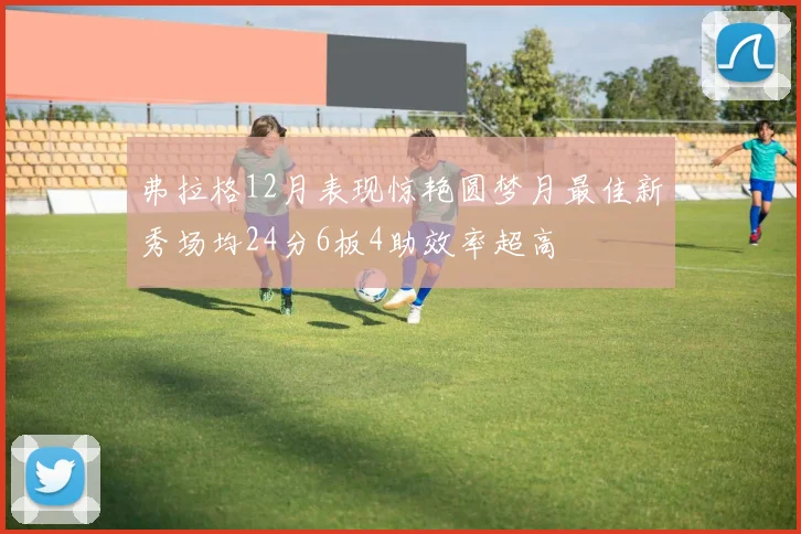 弗拉格12月表现惊艳圆梦月最佳新秀场均24分6板4助效率超高