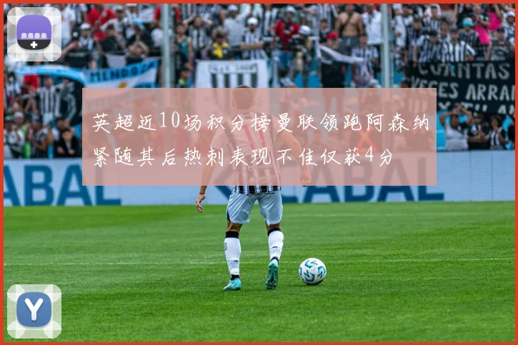 英超近10场积分榜曼联领跑阿森纳紧随其后热刺表现不佳仅获4分