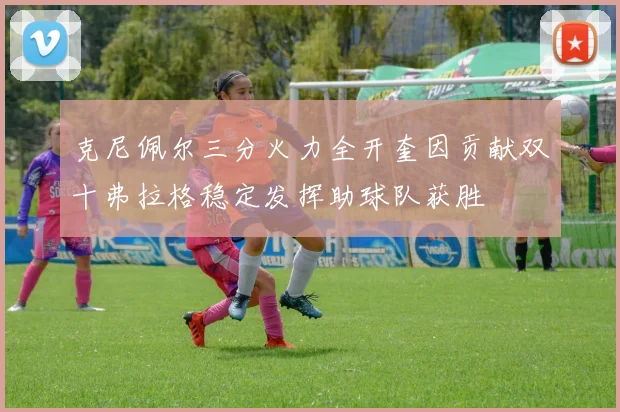 克尼佩尔三分火力全开奎因贡献双十弗拉格稳定发挥助球队获胜