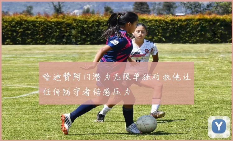 哈迪赞阿门潜力无限单独对抗他让任何防守者倍感压力