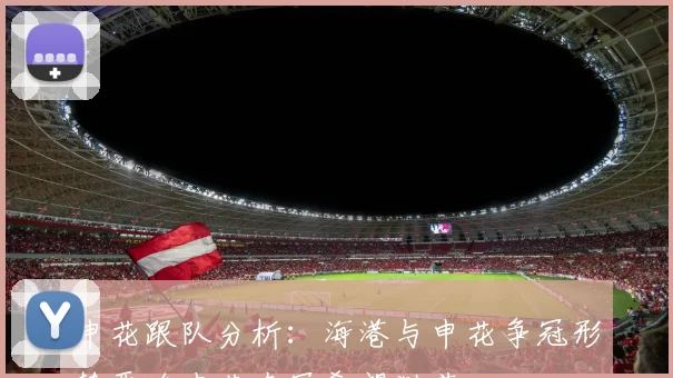 申花跟队分析：海港与申花争冠形势严峻申花夺冠希望渺茫