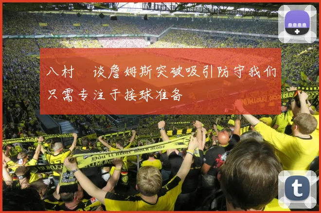 八村塁谈詹姆斯突破吸引防守我们只需专注于接球准备