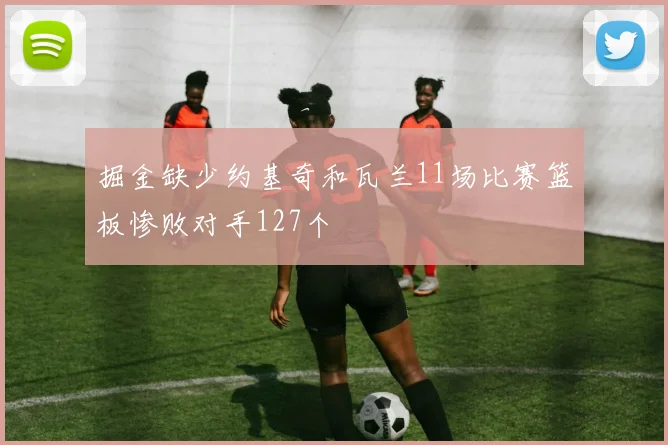 掘金缺少约基奇和瓦兰11场比赛篮板惨败对手127个