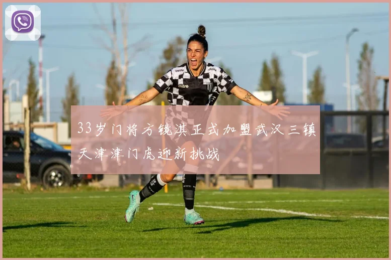 33岁门将方镜淇正式加盟武汉三镇天津津门虎迎新挑战