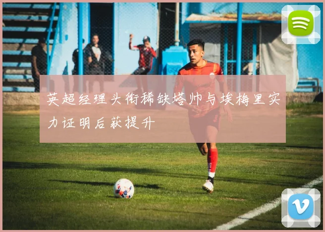 英超经理头衔稀缺塔帅与埃梅里实力证明后获提升